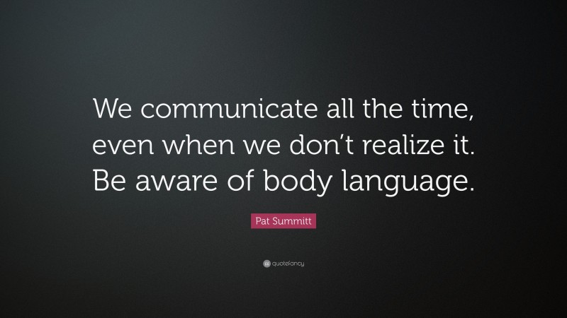 Pat Summitt Quote: “We communicate all the time, even when we don’t realize it. Be aware of body language.”