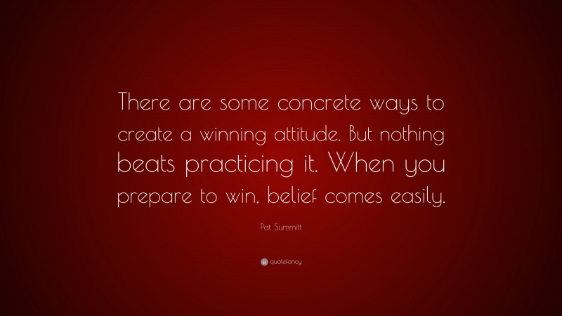 Pat Summitt Quote: “There are some concrete ways to create a winning attitude. But nothing beats practicing it. When you prepare to win, belief comes easily.”