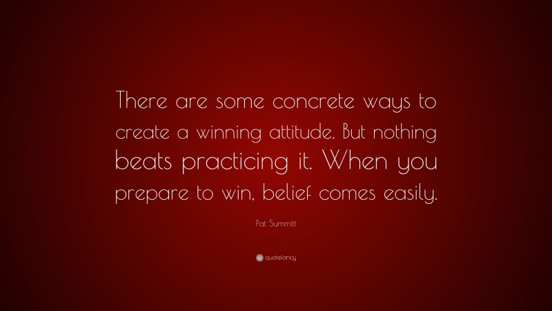 Pat Summitt Quote: “There are some concrete ways to create a winning attitude. But nothing beats practicing it. When you prepare to win, belief comes easily.”