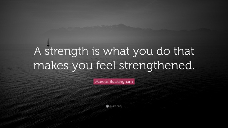 Marcus Buckingham Quote: “A strength is what you do that makes you feel strengthened.”