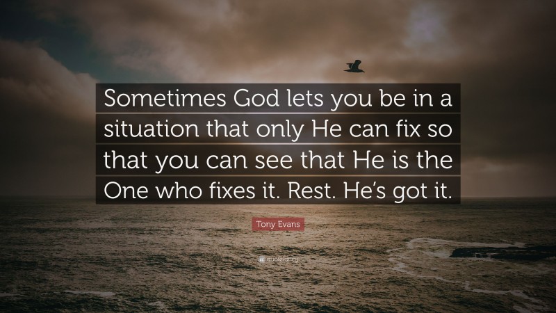 Tony Evans Quote: “Sometimes God lets you be in a situation that only He can fix so that you can see that He is the One who fixes it. Rest. He’s got it.”