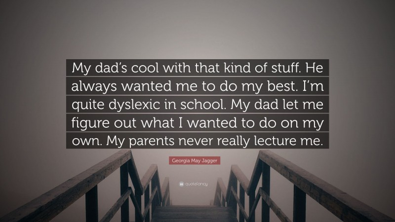 Georgia May Jagger Quote: “My dad’s cool with that kind of stuff. He always wanted me to do my best. I’m quite dyslexic in school. My dad let me figure out what I wanted to do on my own. My parents never really lecture me.”