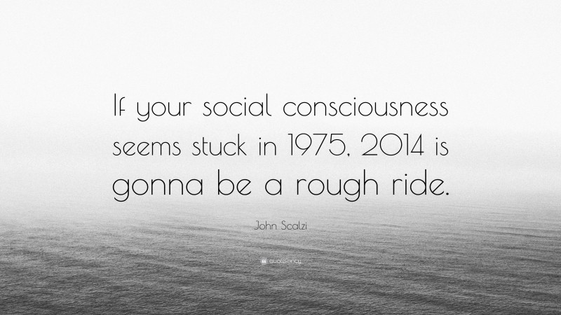 John Scalzi Quote: “If your social consciousness seems stuck in 1975, 2014 is gonna be a rough ride.”