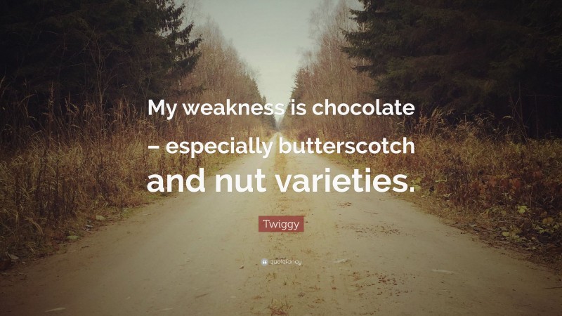 Twiggy Quote: “My weakness is chocolate – especially butterscotch and nut varieties.”