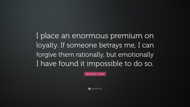 Richard E. Grant Quote: “I place an enormous premium on loyalty. If someone betrays me, I can forgive them rationally, but emotionally I have found it impossible to do so.”