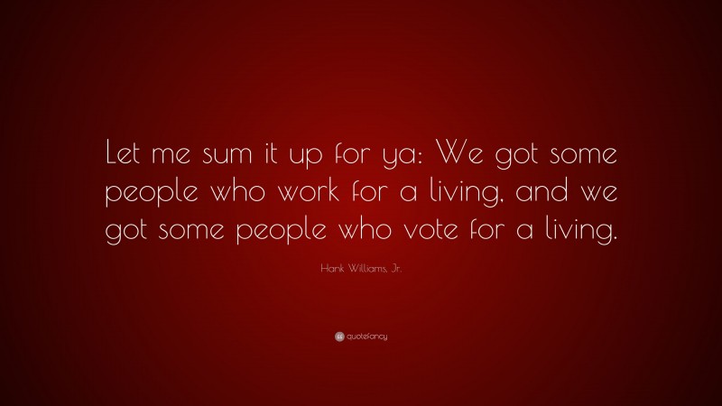 Hank Williams, Jr. Quote: “Let me sum it up for ya: We got some people who work for a living, and we got some people who vote for a living.”