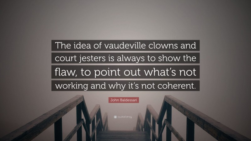 John Baldessari Quote: “The idea of vaudeville clowns and court jesters is always to show the flaw, to point out what’s not working and why it’s not coherent.”