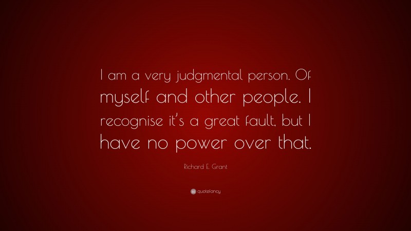 Richard E. Grant Quote: “I am a very judgmental person. Of myself and other people. I recognise it’s a great fault, but I have no power over that.”