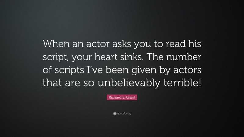 Richard E. Grant Quote: “When an actor asks you to read his script, your heart sinks. The number of scripts I’ve been given by actors that are so unbelievably terrible!”