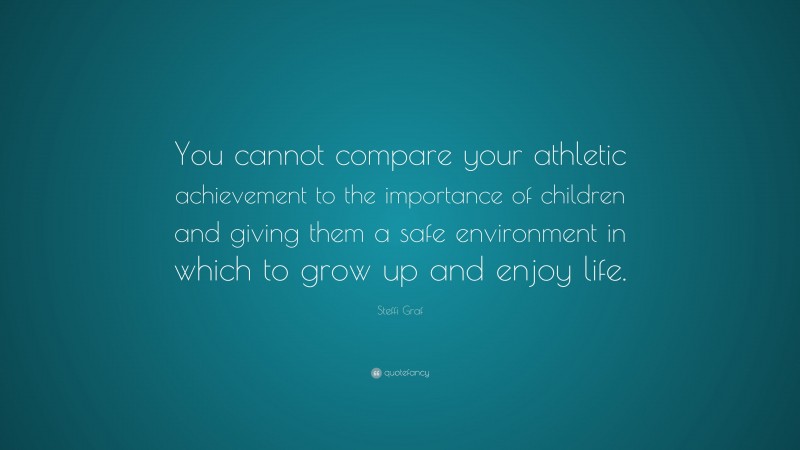 Steffi Graf Quote: “You cannot compare your athletic achievement to the importance of children and giving them a safe environment in which to grow up and enjoy life.”