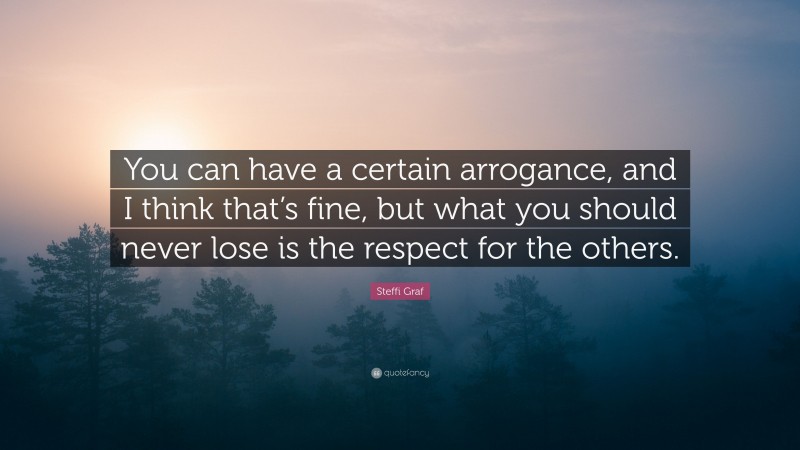 Steffi Graf Quote: “You can have a certain arrogance, and I think that’s fine, but what you should never lose is the respect for the others.”