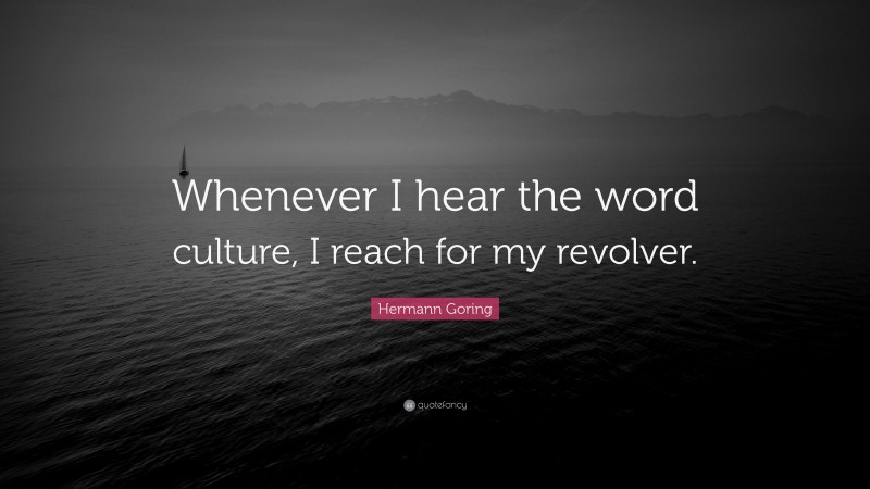 Hermann Goring Quote: “Whenever I hear the word culture, I reach for my revolver.”