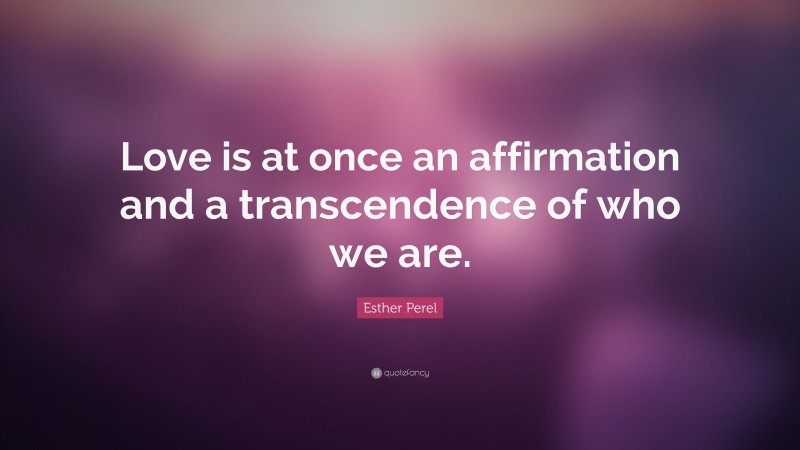 Esther Perel Quote: “Love is at once an affirmation and a transcendence of who we are.”