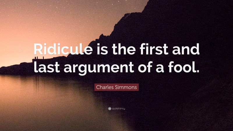 Charles Simmons Quote: “Ridicule is the first and last argument of a fool.”