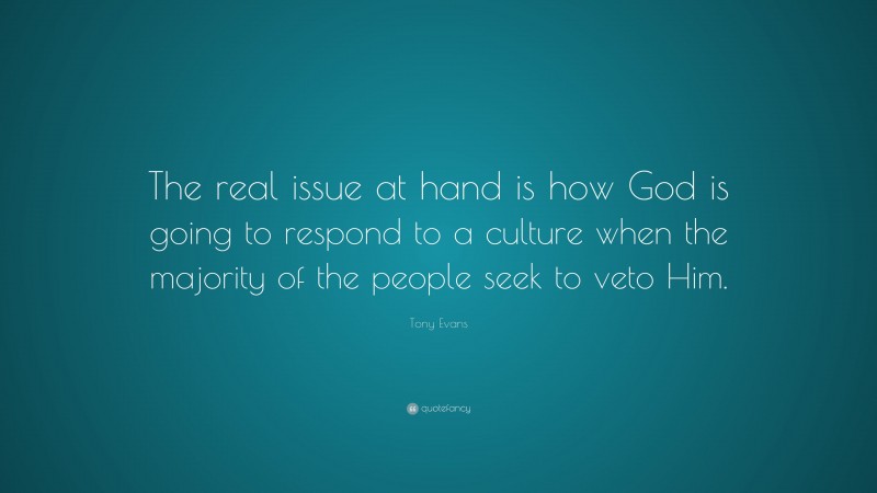 Tony Evans Quote: “The real issue at hand is how God is going to respond to a culture when the majority of the people seek to veto Him.”