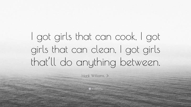 Hank Williams, Jr. Quote: “I got girls that can cook, I got girls that can clean, I got girls that’ll do anything between.”