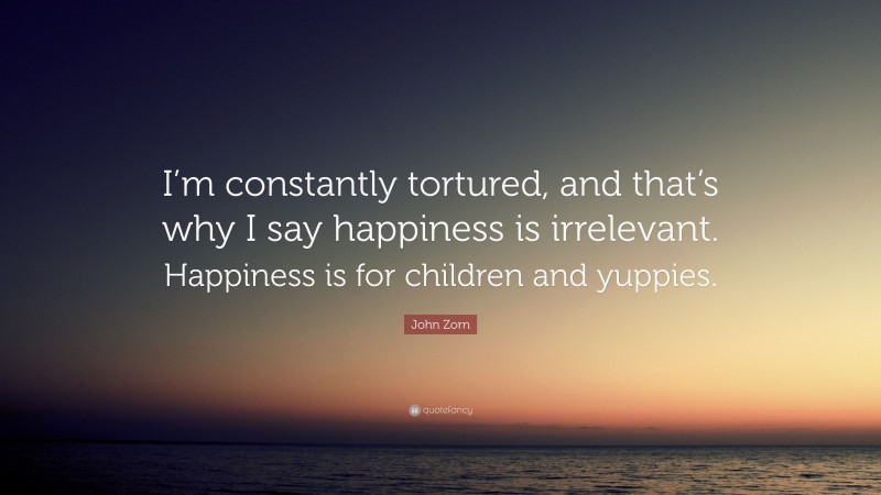 John Zorn Quote: “I’m constantly tortured, and that’s why I say happiness is irrelevant. Happiness is for children and yuppies.”