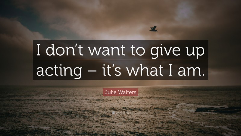 Julie Walters Quote: “I don’t want to give up acting – it’s what I am.”