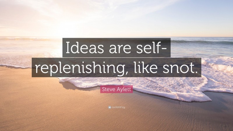 Steve Aylett Quote: “Ideas are self-replenishing, like snot.”