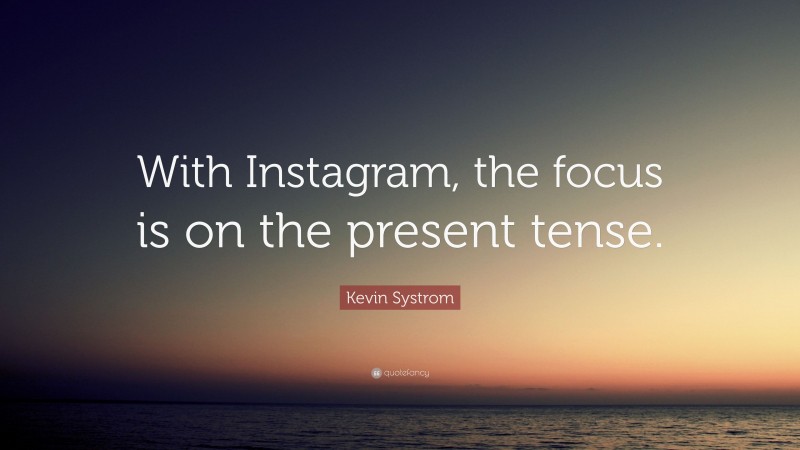 Kevin Systrom Quote: “With Instagram, the focus is on the present tense.”