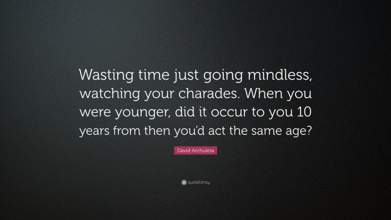 David Archuleta Quote: “Wasting time just going mindless, watching your charades. When you were younger, did it occur to you 10 years from then you’d act the same age?”