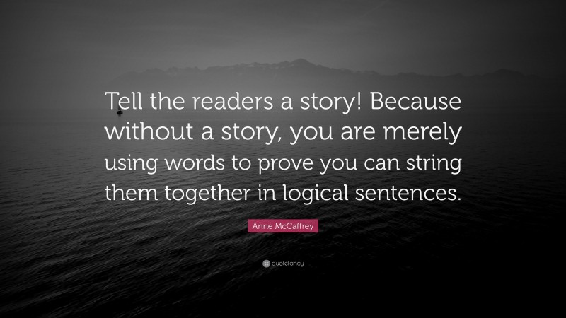 Anne McCaffrey Quote: “Tell the readers a story! Because without a story, you are merely using words to prove you can string them together in logical sentences.”
