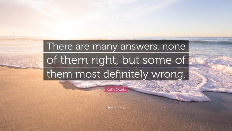 Ruth Ozeki Quote: “There are many answers, none of them right, but some of them most definitely wrong.”