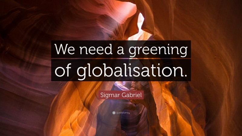 Sigmar Gabriel Quote: “We need a greening of globalisation.”