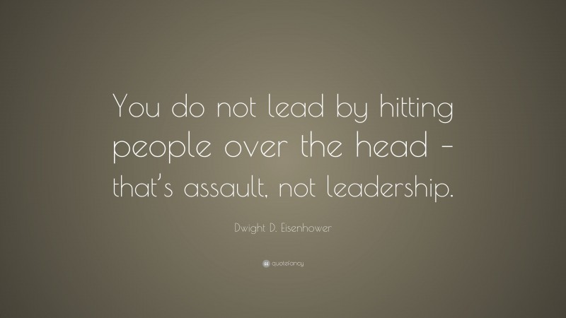 Dwight D. Eisenhower Quote: “You do not lead by hitting people over the head – that’s assault, not leadership.”