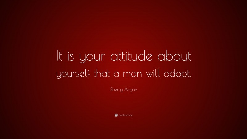 Sherry Argov Quote: “It is your attitude about yourself that a man will adopt.”