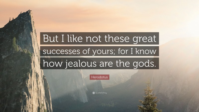 Herodotus Quote: “But I like not these great successes of yours; for I know how jealous are the gods.”
