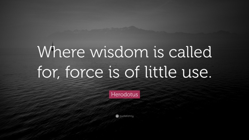 Herodotus Quote: “Where wisdom is called for, force is of little use.”