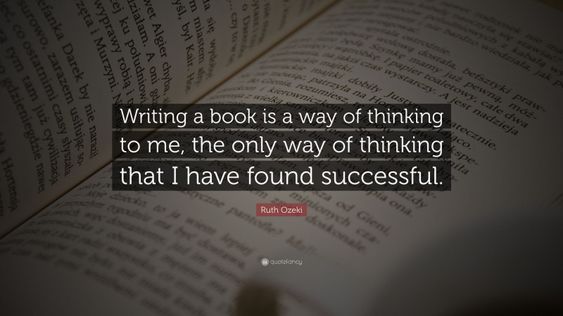 Ruth Ozeki Quote: “Writing a book is a way of thinking to me, the only way of thinking that I have found successful.”