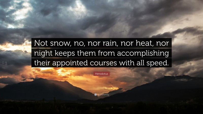 Herodotus Quote: “Not snow, no, nor rain, nor heat, nor night keeps them from accomplishing their appointed courses with all speed.”