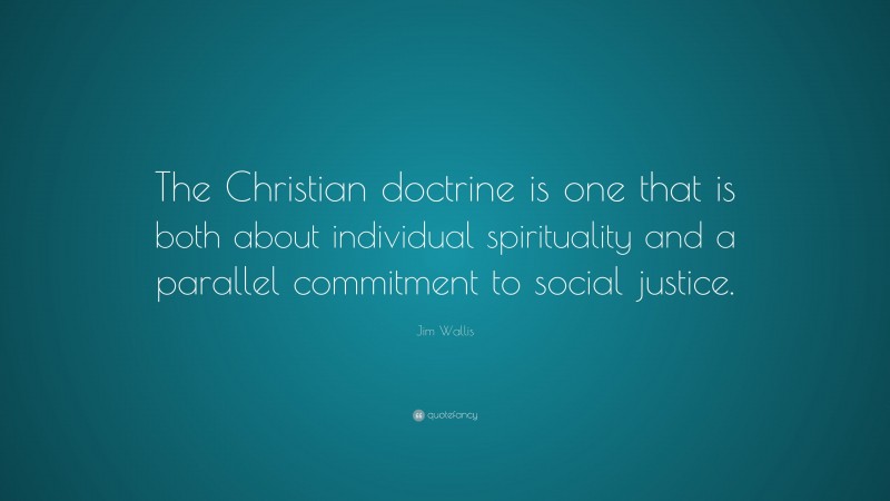 Jim Wallis Quote: “The Christian doctrine is one that is both about individual spirituality and a parallel commitment to social justice.”