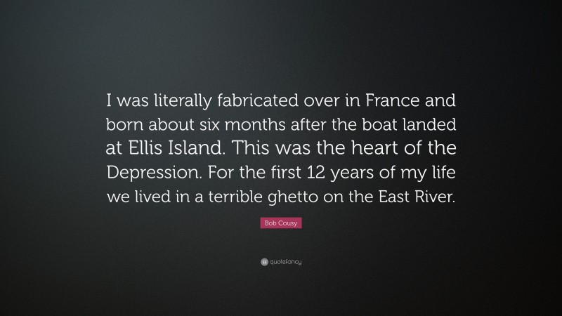 Bob Cousy Quote: “I was literally fabricated over in France and born about six months after the boat landed at Ellis Island. This was the heart of the Depression. For the first 12 years of my life we lived in a terrible ghetto on the East River.”