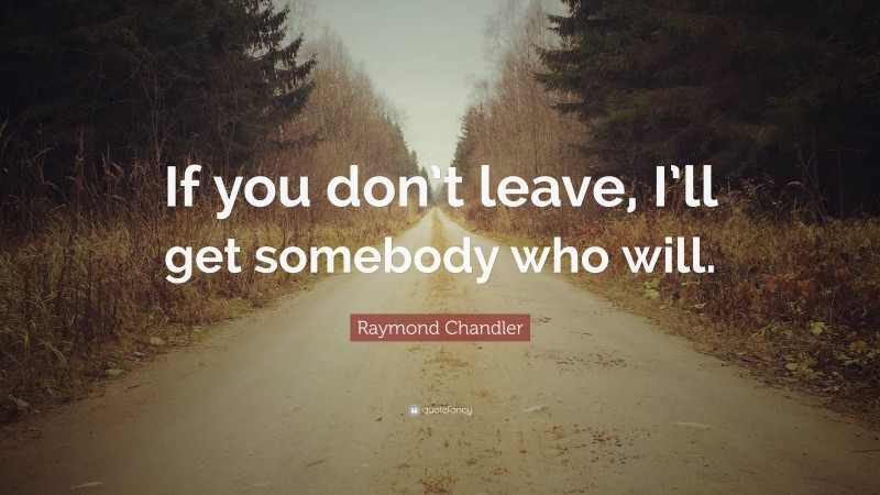 Raymond Chandler Quote: “If you don’t leave, I’ll get somebody who will.”