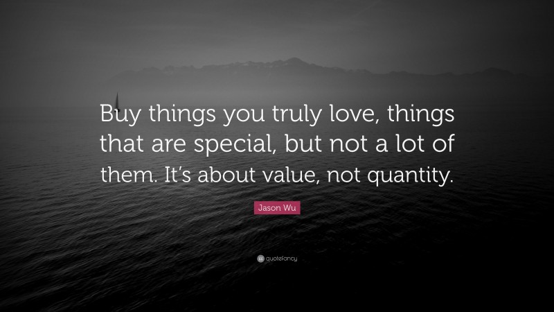 Jason Wu Quote: “Buy things you truly love, things that are special, but not a lot of them. It’s about value, not quantity.”