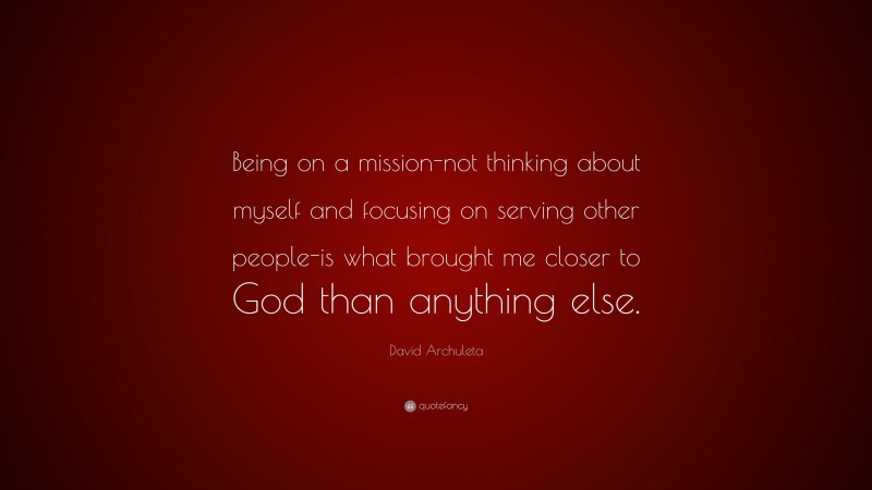 David Archuleta Quote: “Being on a mission-not thinking about myself and focusing on serving other people-is what brought me closer to God than anything else.”