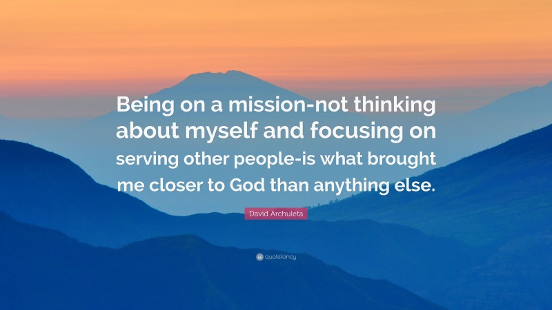 David Archuleta Quote: “Being on a mission-not thinking about myself and focusing on serving other people-is what brought me closer to God than anything else.”