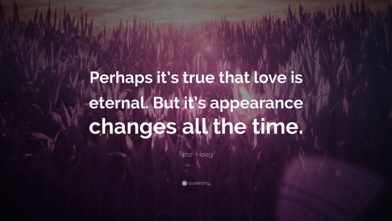 Peter Høeg Quote: “Perhaps it’s true that love is eternal. But it’s appearance changes all the time.”