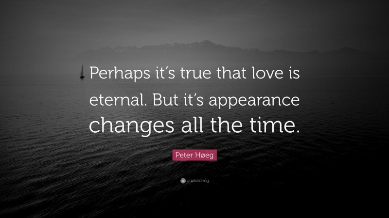 Peter Høeg Quote: “Perhaps it’s true that love is eternal. But it’s appearance changes all the time.”