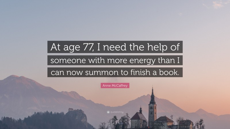 Anne McCaffrey Quote: “At age 77, I need the help of someone with more energy than I can now summon to finish a book.”