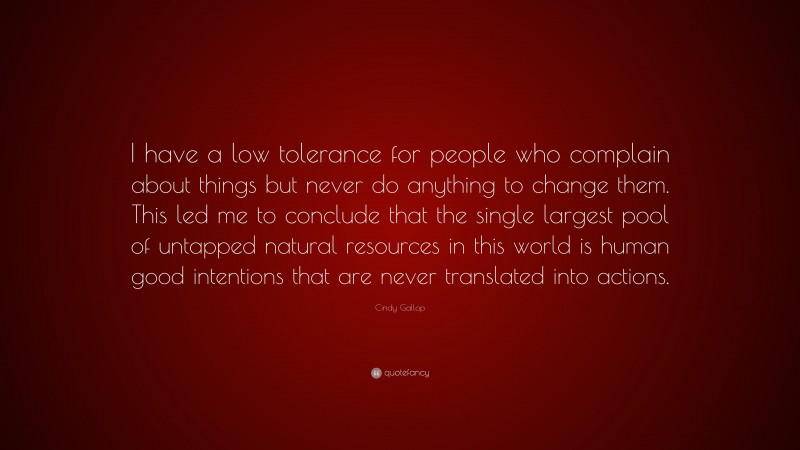 Cindy Gallop Quote: “I have a low tolerance for people who complain about things but never do anything to change them. This led me to conclude that the single largest pool of untapped natural resources in this world is human good intentions that are never translated into actions.”
