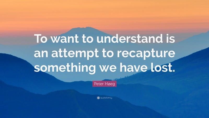 Peter Høeg Quote: “To want to understand is an attempt to recapture something we have lost.”