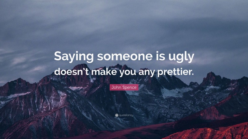 John Spence Quote: “Saying someone is ugly doesn’t make you any prettier.”