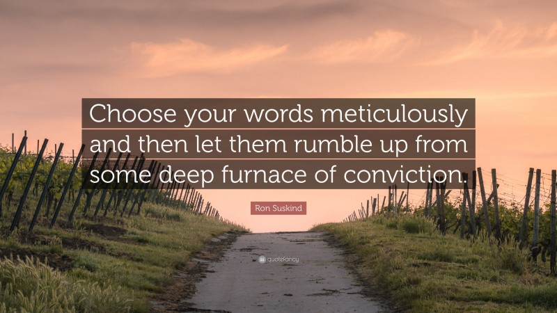 Ron Suskind Quote: “Choose your words meticulously and then let them rumble up from some deep furnace of conviction.”