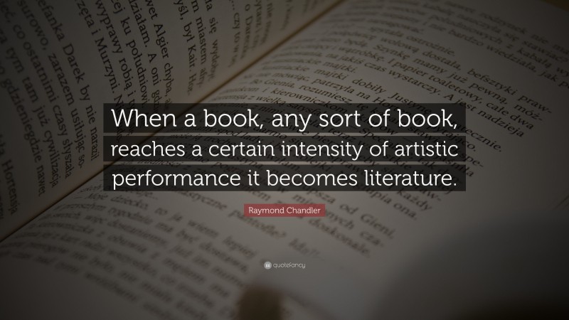 Raymond Chandler Quote: “When a book, any sort of book, reaches a certain intensity of artistic performance it becomes literature.”