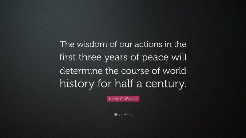 Henry A. Wallace Quote: “The wisdom of our actions in the first three years of peace will determine the course of world history for half a century.”