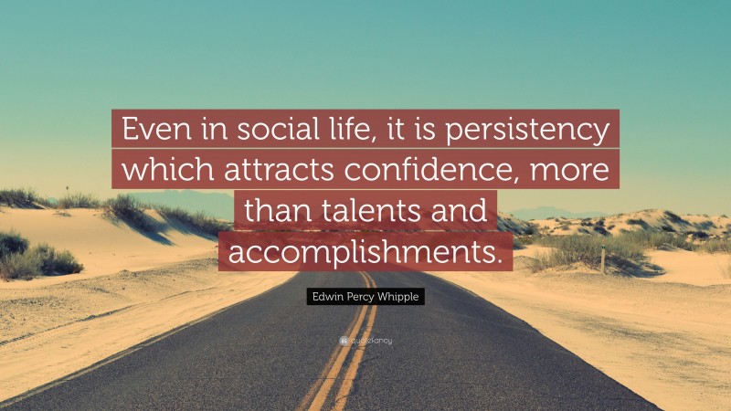 Edwin Percy Whipple Quote: “Even in social life, it is persistency which attracts confidence, more than talents and accomplishments.”